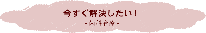 今すぐ解決したい！-歯科治療-