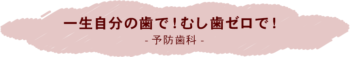 一生自分の歯で！むし歯ゼロで！-予防歯科-